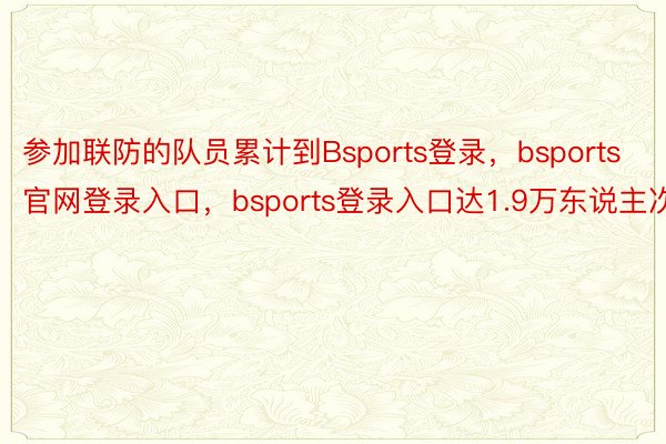 参加联防的队员累计到Bsports登录，bsports官网登录入口，bsports登录入口达1.9万东说主次