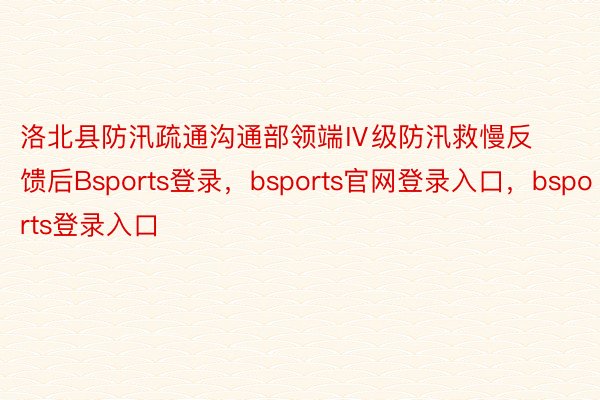 洛北县防汛疏通沟通部领端Ⅳ级防汛救慢反馈后Bsports登录，bsports官网登录入口，bsports登录入口