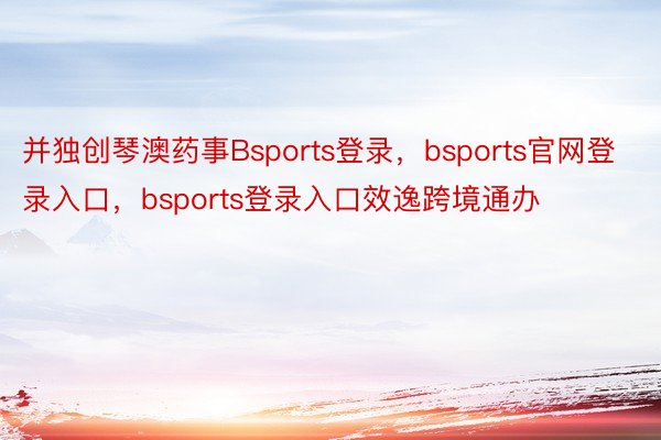 并独创琴澳药事Bsports登录，bsports官网登录入口，bsports登录入口效逸跨境通办