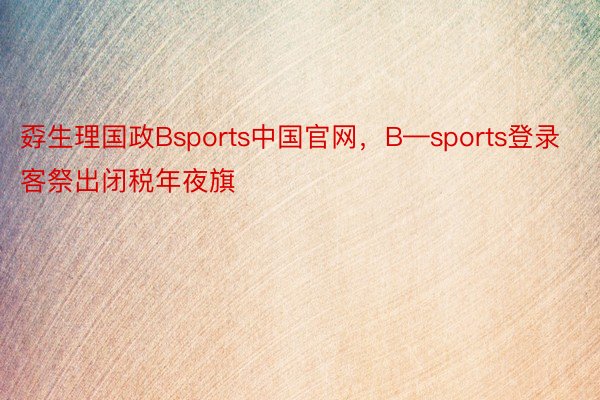 孬生理国政Bsports中国官网，B—sports登录客祭出闭税年夜旗