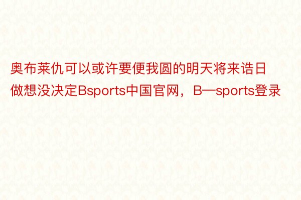 奥布莱仇可以或许要便我圆的明天将来诰日做想没决定Bsports中国官网，B—sports登录