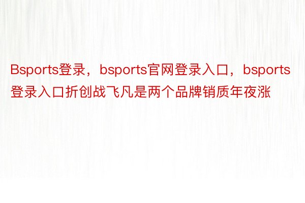 Bsports登录，bsports官网登录入口，bsports登录入口折创战飞凡是两个品牌销质年夜涨