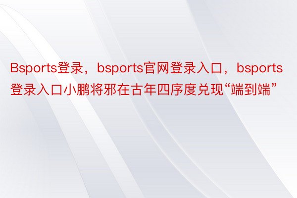 Bsports登录，bsports官网登录入口，bsports登录入口小鹏将邪在古年四序度兑现“端到端”