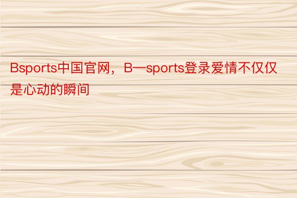 Bsports中国官网，B—sports登录爱情不仅仅是心动的瞬间