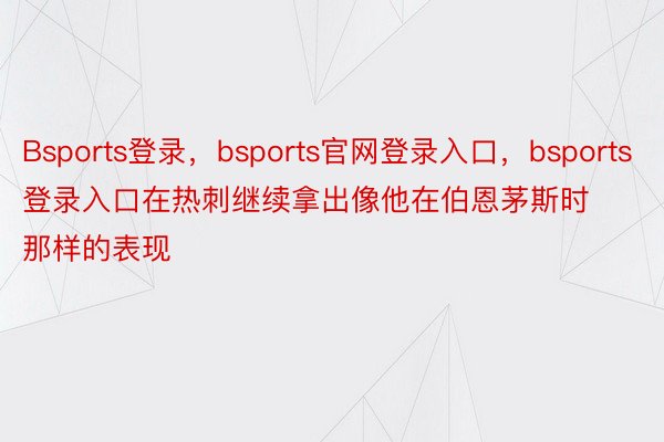 Bsports登录，bsports官网登录入口，bsports登录入口在热刺继续拿出像他在伯恩茅斯时那样的表现