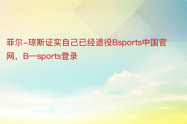 菲尔-琼斯证实自己已经退役Bsports中国官网，B—sports登录