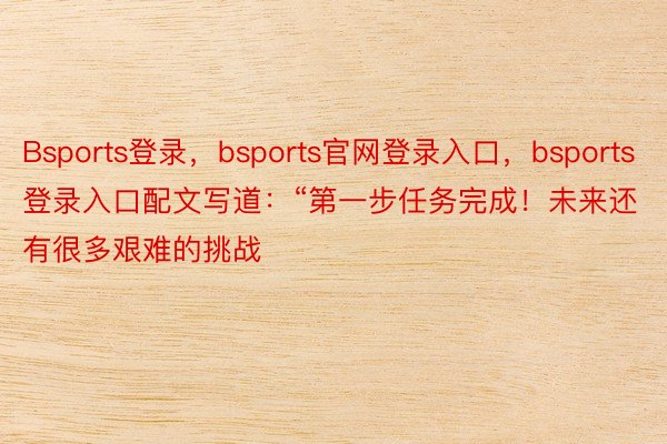 Bsports登录，bsports官网登录入口，bsports登录入口配文写道：“第一步任务完成！未来还有很多艰难的挑战